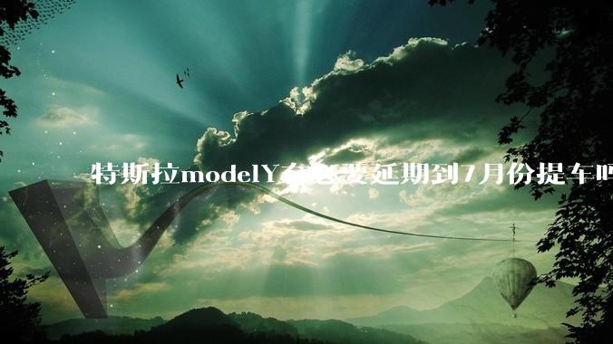 特斯拉modelY有必要延期到7月份提车吗?