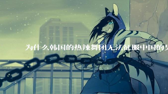 为什么韩国的热辣舞团无法征服中国的男性市场？？