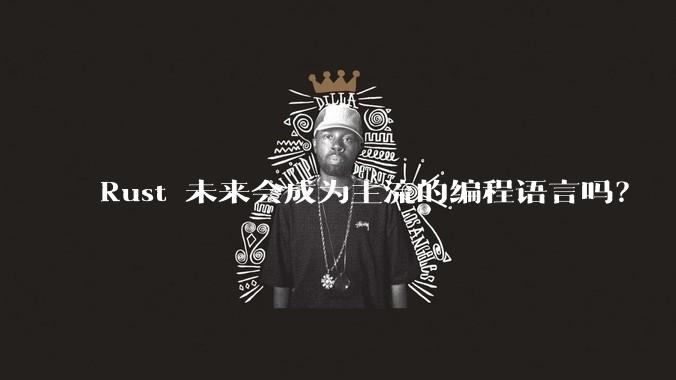 Rust 未来会成为主流的编程语言吗？