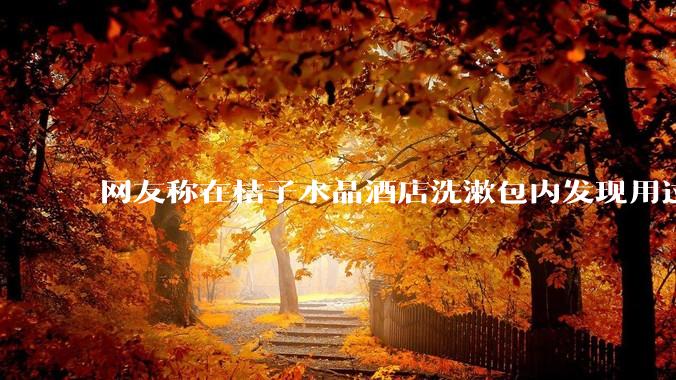网友称在桔子水晶酒店洗漱包内发现用过的四联检测盒，具体是怎么回事？酒店要承担哪些责任？