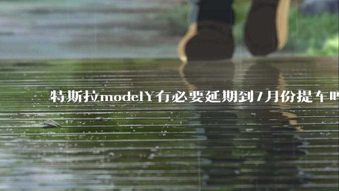 特斯拉modelY有必要延期到7月份提车吗?