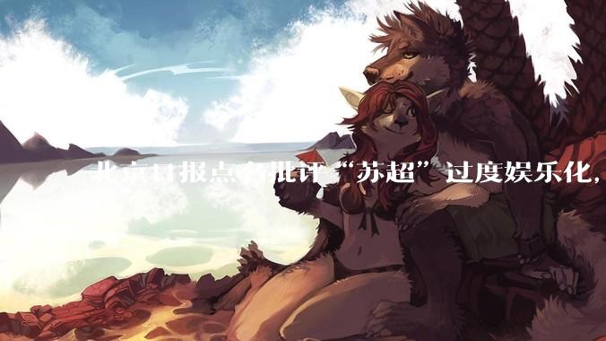 北京日报点名批评“苏超”过度娱乐化，它是否管的太宽了？为什么无良媒体不会被查封取缔？