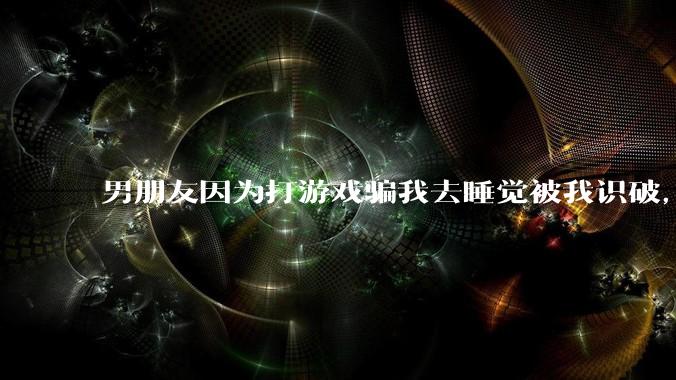 男朋友因为打游戏骗我去睡觉被我识破，然后我提了分手，他同意了，问问男孩子们他怎么想的？