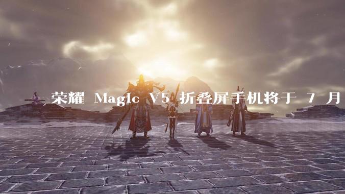 荣耀 Magic V5 折叠屏手机将于 7 月 2 日发布，会带来哪些新的技术和体验？